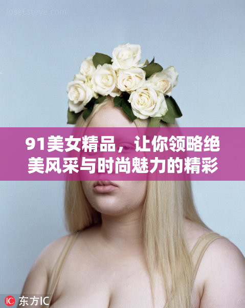 91美女精品，让你领略绝美风采与时尚魅力的精彩世界