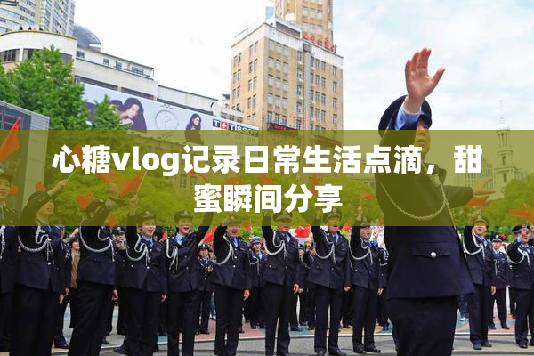 心糖vlog记录日常生活点滴，甜蜜瞬间分享
