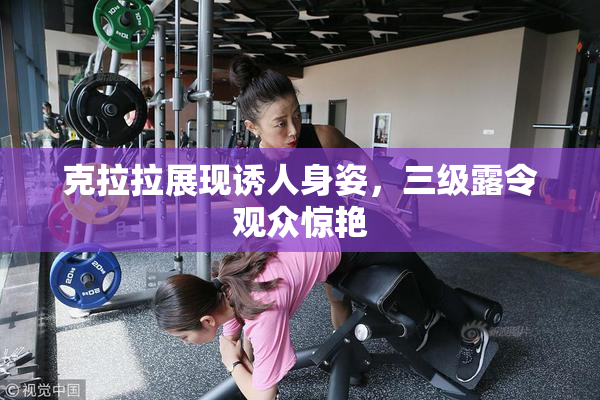 克拉拉展现诱人身姿，三级露令观众惊艳