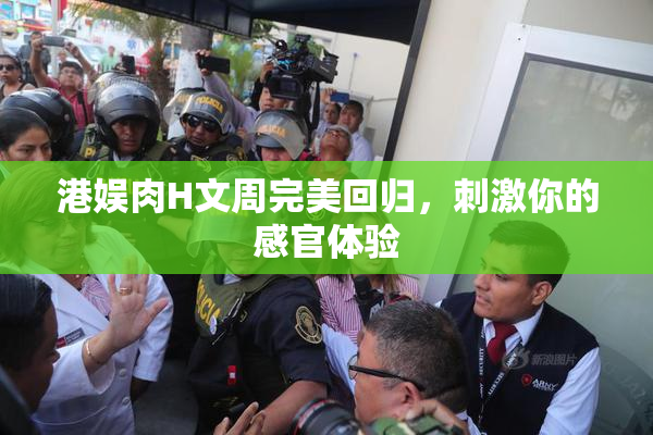 港娱肉H文周完美回归，刺激你的感官体验
