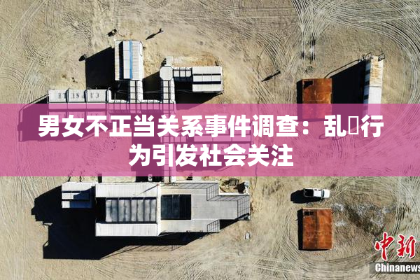 男女不正当关系事件调查：乱婬行为引发社会关注