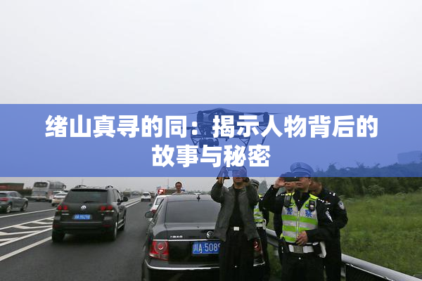 绪山真寻的同：揭示人物背后的故事与秘密