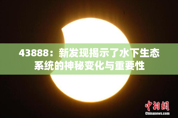 43888：新发现揭示了水下生态系统的神秘变化与重要性