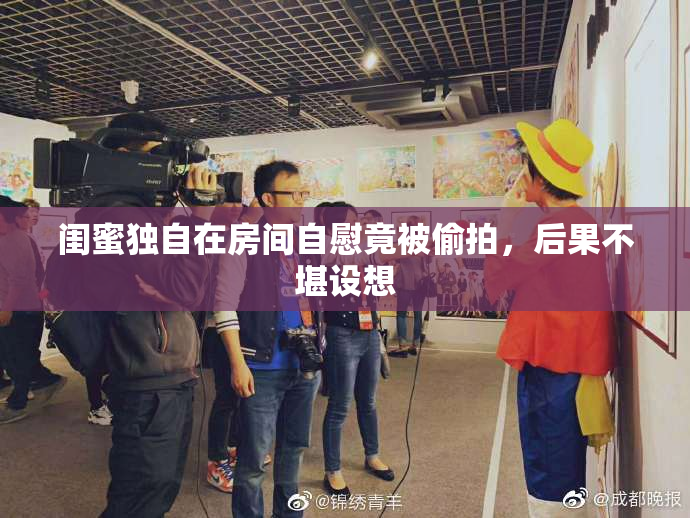 闺蜜独自在房间自慰竟被偷拍，后果不堪设想