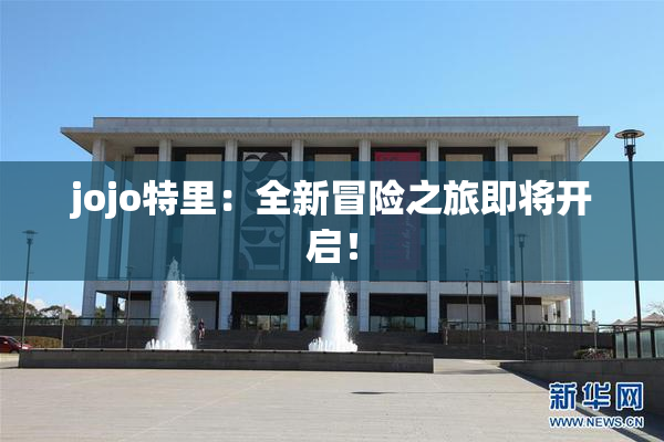 jojo特里：全新冒险之旅即将开启！