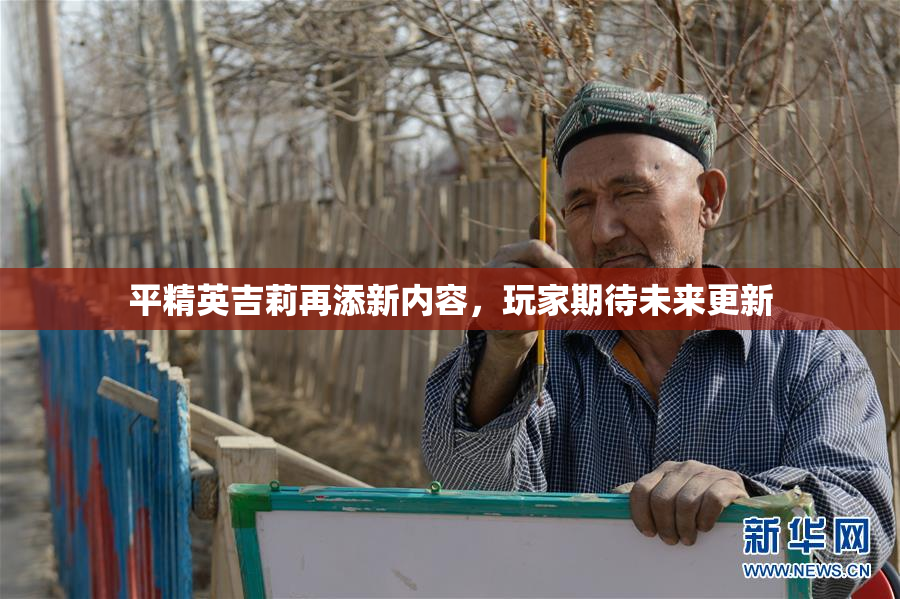 平精英吉莉再添新内容，玩家期待未来更新