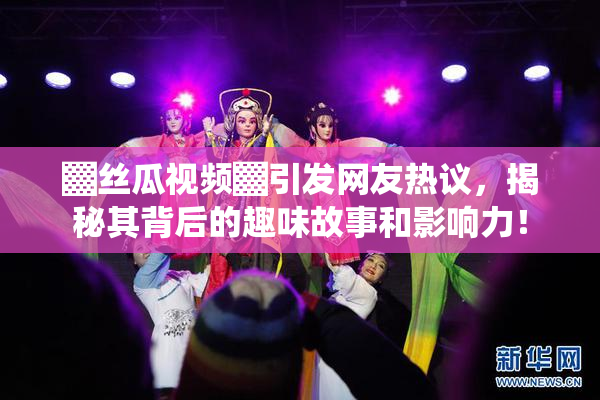 ▓丝瓜视频▓引发网友热议，揭秘其背后的趣味故事和影响力！