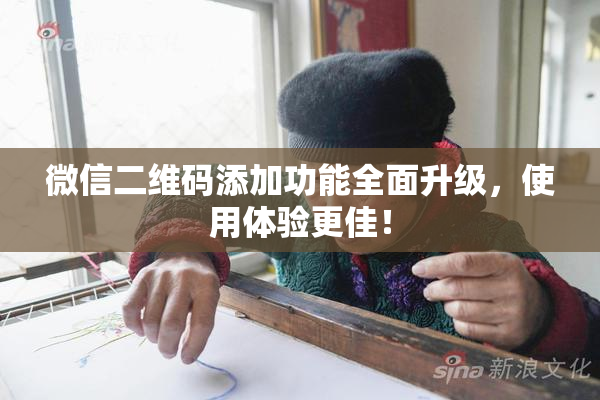 微信二维码添加功能全面升级，使用体验更佳！