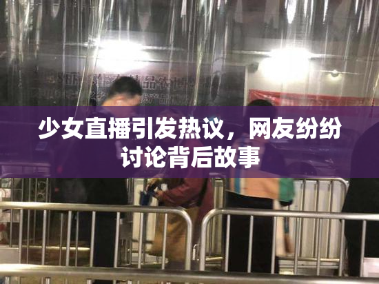 少女直播引发热议，网友纷纷讨论背后故事
