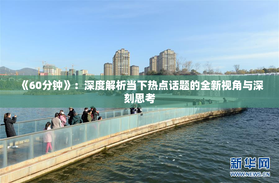《60分钟》：深度解析当下热点话题的全新视角与深刻思考