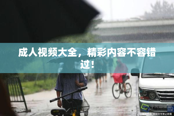 成人视频大全，精彩内容不容错过！