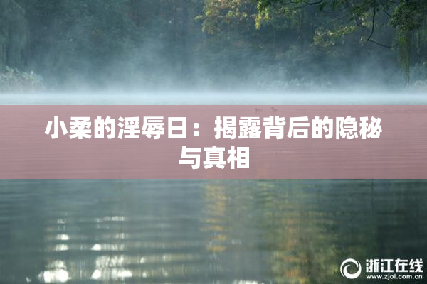 小柔的淫辱日：揭露背后的隐秘与真相