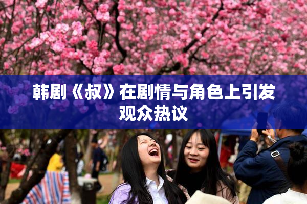 韩剧《叔》在剧情与角色上引发观众热议