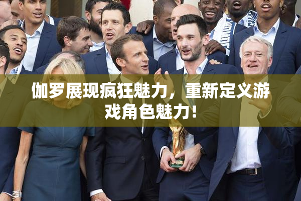 伽罗展现疯狂魅力，重新定义游戏角色魅力！