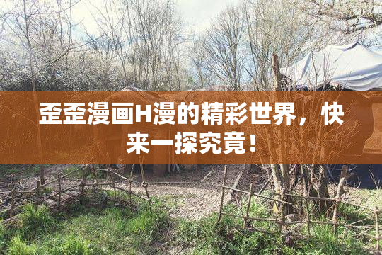 歪歪漫画H漫的精彩世界，快来一探究竟！
