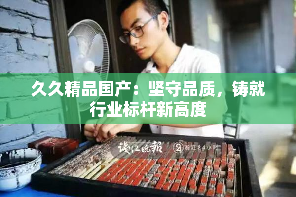 久久精品国产：坚守品质，铸就行业标杆新高度