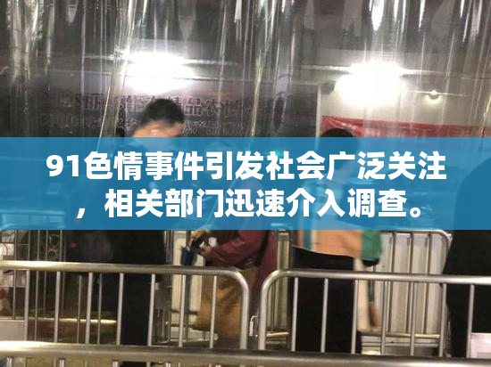 91色情事件引发社会广泛关注，相关部门迅速介入调查。