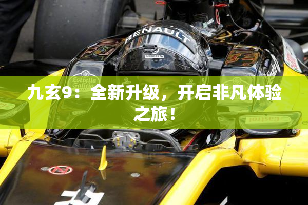 九玄9：全新升级，开启非凡体验之旅！