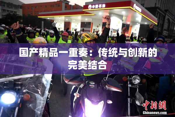 国产精品一重奏：传统与创新的完美结合