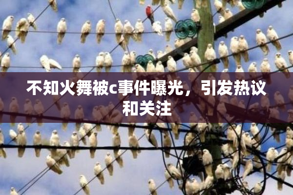 不知火舞被c事件曝光，引发热议和关注