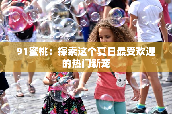 91蜜桃：探索这个夏日最受欢迎的热门新宠