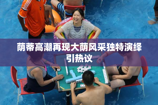 荫蒂高潮再现大荫风采独特演绎引热议