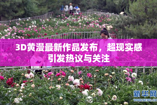 3D黄漫最新作品发布，超现实感引发热议与关注