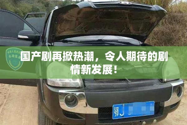 国产剧再掀热潮，令人期待的剧情新发展！