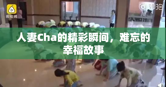 人妻Cha的精彩瞬间，难忘的幸福故事