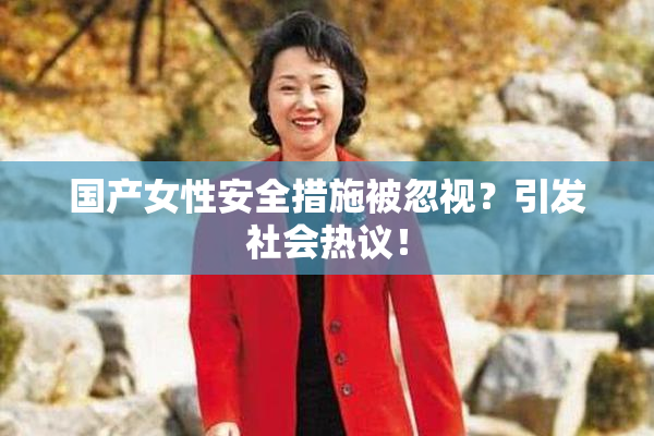 国产女性安全措施被忽视？引发社会热议！