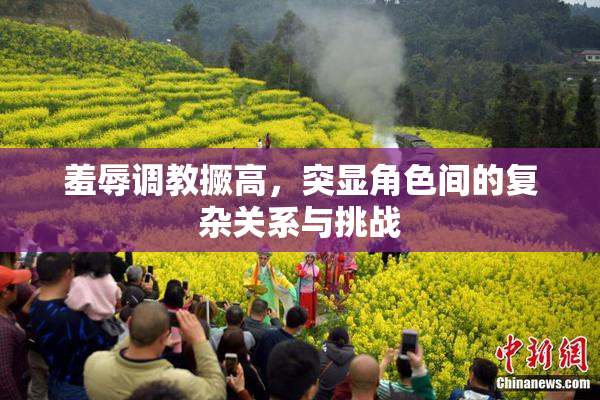 羞辱调教撅高，突显角色间的复杂关系与挑战