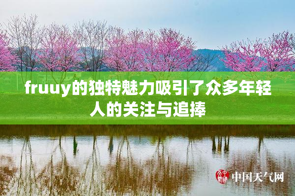 fruuy的独特魅力吸引了众多年轻人的关注与追捧