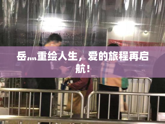 岳灬重绘人生，爱的旅程再启航！