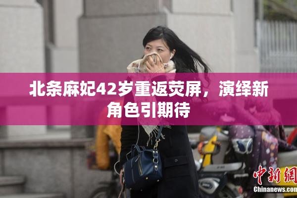 北条麻妃42岁重返荧屏，演绎新角色引期待