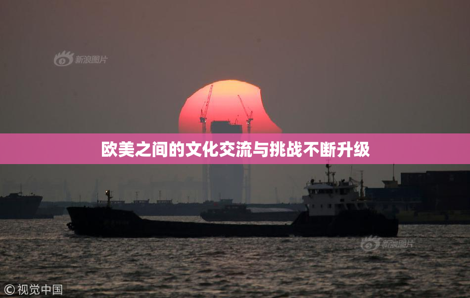 欧美之间的文化交流与挑战不断升级