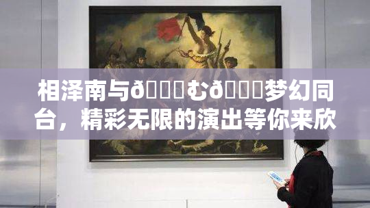 相泽南与😚む🍍梦幻同台，精彩无限的演出等你来欣赏！