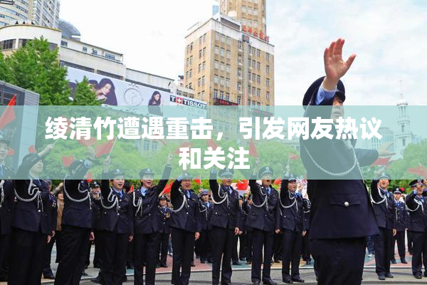 绫清竹遭遇重击，引发网友热议和关注