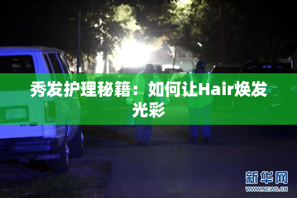 秀发护理秘籍：如何让Hair焕发光彩