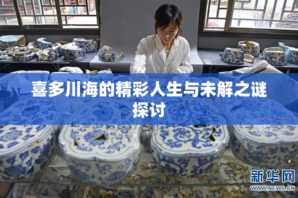 喜多川海的精彩人生与未解之谜探讨
