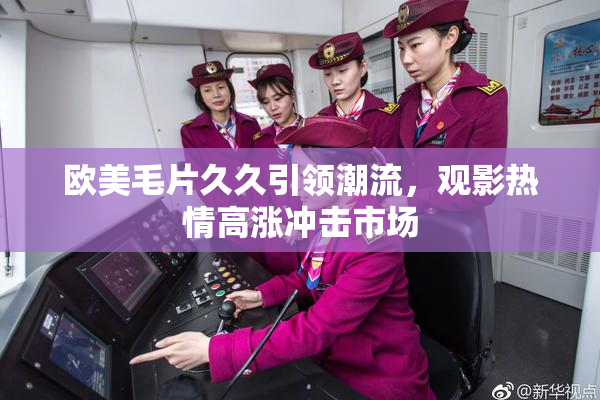 欧美毛片久久引领潮流，观影热情高涨冲击市场