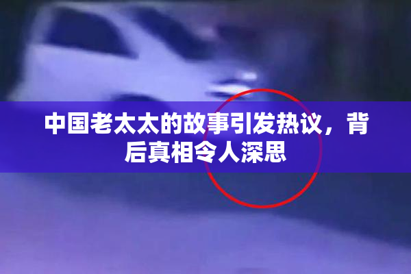 中国老太太的故事引发热议，背后真相令人深思