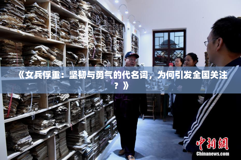 《女兵俘重：坚韧与勇气的代名词，为何引发全国关注？》