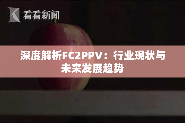 深度解析FC2PPV：行业现状与未来发展趋势