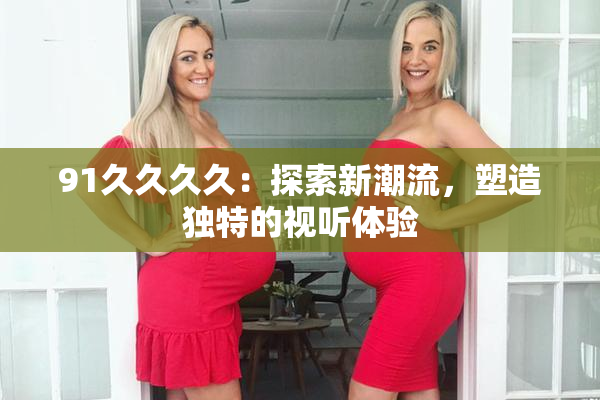 91久久久久：探索新潮流，塑造独特的视听体验