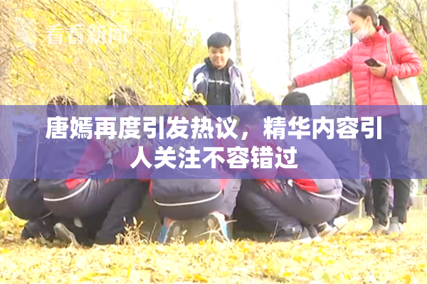 唐嫣再度引发热议，精华内容引人关注不容错过