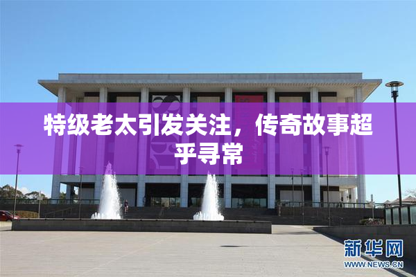 特级老太引发关注，传奇故事超乎寻常