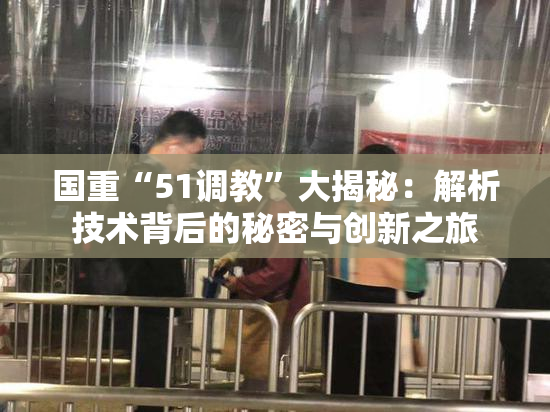 国重“51调教”大揭秘：解析技术背后的秘密与创新之旅