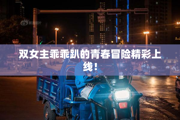 双女主乖乖趴的青春冒险精彩上线！