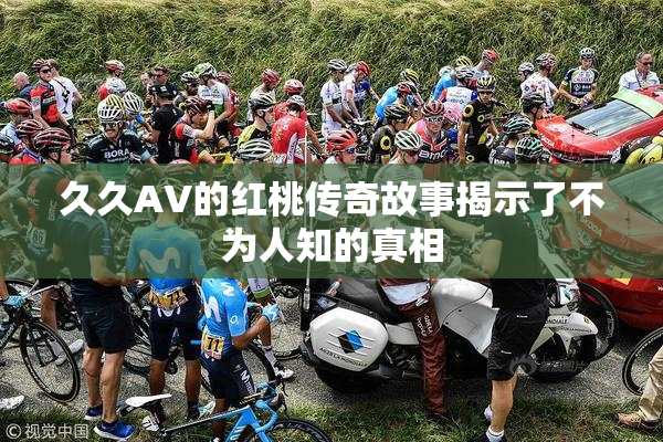 久久AV的红桃传奇故事揭示了不为人知的真相