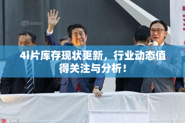 4i片库存现状更新，行业动态值得关注与分析！